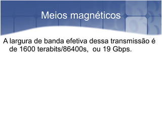 Meios magnéticos
A largura de banda efetiva dessa transmissão é
de 1600 terabits/86400s, ou 19 Gbps.
 
