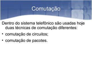 Comutação
Dentro do sistema telefônico são usadas hoje
duas técnicas de comutação diferentes:
• comutação de circuitos;
• comutação de pacotes.
 