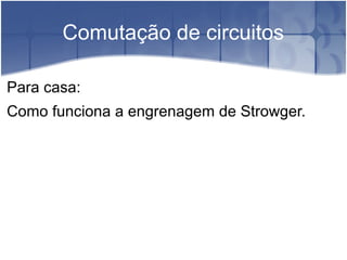 Comutação de circuitos
Para casa:
Como funciona a engrenagem de Strowger.
 