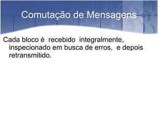 Comutação de Mensagens
Cada bloco é recebido integralmente,
inspecionado em busca de erros, e depois
retransmitido.
 