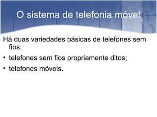 O sistema de telefonia móvel
Há duas variedades básicas de telefones sem
fios:
• telefones sem fios propriamente ditos;
• telefones móveis.
 