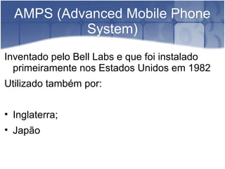 AMPS (Advanced Mobile Phone
System)
Inventado pelo Bell Labs e que foi instalado
primeiramente nos Estados Unidos em 1982
Utilizado também por:
• Inglaterra;
• Japão
 