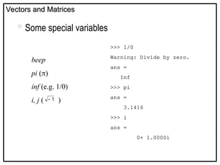 Vectors and Matrices
Vectors and Matrices
Some special variables
beep
pi ()
inf (e.g. 1/0)
i, j ( )
1

>>> 1/0
Warning: Divide by zero.
ans =
Inf
>>> pi
ans =
3.1416
>>> i
ans =
0+ 1.0000i
 