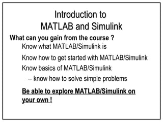 Introduction to
Introduction to
MATLAB and Simulink
MATLAB and Simulink
What can you gain from the course ?
Know basics of MATLAB/Simulink
– know how to solve simple problems
Know what MATLAB/Simulink is
Know how to get started with MATLAB/Simulink
Be able to explore MATLAB/Simulink on
Be able to explore MATLAB/Simulink on
your own !
your own !
 
