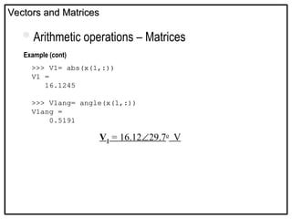 Example (cont)
Vectors and Matrices
Vectors and Matrices
Arithmetic operations – Matrices
>>> V1= abs(x(1,:))
V1 =
16.1245
>>> V1ang= angle(x(1,:))
V1ang =
0.5191
V1 = 16.1229.7o
V
 