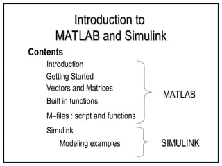 Introduction to
Introduction to
MATLAB and Simulink
MATLAB and Simulink
Contents
Built in functions
Getting Started
Vectors and Matrices
Introduction
Simulink
Modeling examples
MATLAB
SIMULINK
M–files : script and functions
 