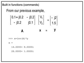 From our previous example,









1
.
0
j
2
.
0
j
2
.
0
j
2
.
0
j
1
.
0






2
1
V
V
= 





5
.
1
2
j
A x y
=
Built in functions (commands)
Built in functions (commands)
>>> x=inv(A)*y
x =
14.0000+ 8.0000i
28.0000+ 1.0000i
 