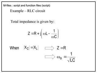 M-files : script and function files (script)
M-files : script and function files (script)
Example – RLC circuit
Total impedance is given by:
L
C X
X 
When
LC
1
o 

 