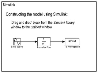 Simulink
Simulink
Constructing the model using Simulink:
‘Drag and drop’ block from the Simulink library
window to the untitled window
1
s+1
Transfer Fcn
simout
To Workspace
Sine Wave
 