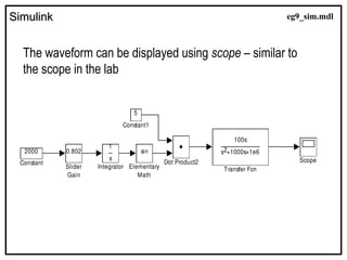 Simulink
Simulink
The waveform can be displayed using scope – similar to
the scope in the lab
100s
s +1000s+1e6
2
Transfer Fcn
0.802
Slider
Gain
Scope
s
1
Integrator
sin
Elementary
Math
Dot Product2
5
Constant1
2000
Constant
eg9_sim.mdl
 