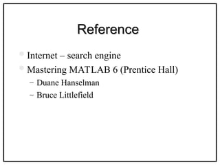 Reference
Reference
Internet – search engine
Mastering MATLAB 6 (Prentice Hall)
– Duane Hanselman
– Bruce Littlefield
 