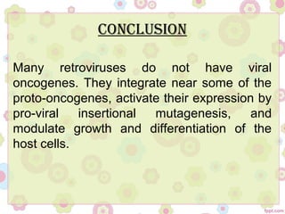 ConClusion
Many retroviruses do not have viral
oncogenes. They integrate near some of the
proto-oncogenes, activate their expression by
pro-viral insertional mutagenesis, and
modulate growth and differentiation of the
host cells.
 