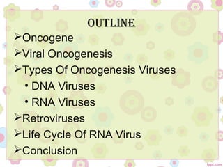 Outline
Oncogene
Viral Oncogenesis
Types Of Oncogenesis Viruses
• DNA Viruses
• RNA Viruses
Retroviruses
Life Cycle Of RNA Virus
Conclusion
 