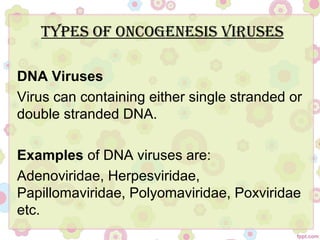 Types Of OncOgenesis Viruses
DNA Viruses
Virus can containing either single stranded or
double stranded DNA.
Examples of DNA viruses are:
Adenoviridae, Herpesviridae,
Papillomaviridae, Polyomaviridae, Poxviridae
etc.
 