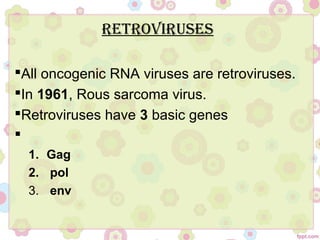 reTrOViruses
All oncogenic RNA viruses are retroviruses.
In 1961, Rous sarcoma virus.
Retroviruses have 3 basic genes

1. Gag
2. pol
3. env
 