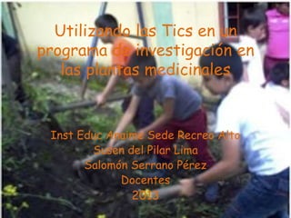 Utilizando las Tics en un
programa de investigación en
las plantas medicinales

Inst Educ Anaime Sede Recreo Alto
Susen del Pilar Lima
Salomón Serrano Pérez
Docentes

2013

 
