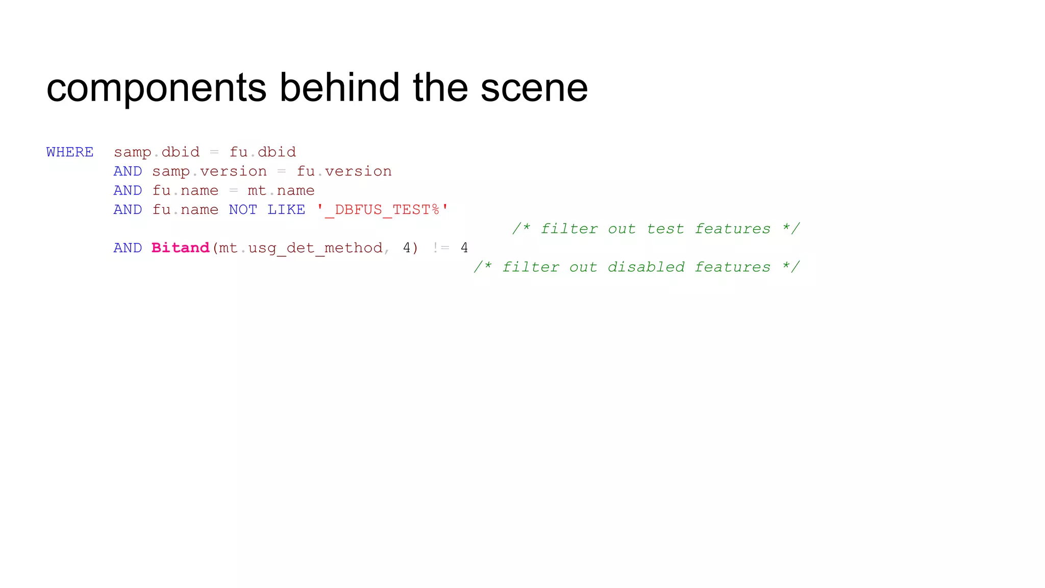 components behind the scene
WHERE samp.dbid = fu.dbid
AND samp.version = fu.version
AND fu.name = mt.name
AND fu.name NOT LIKE '_DBFUS_TEST%'
/* filter out test features */
AND Bitand(mt.usg_det_method, 4) != 4
/* filter out disabled features */
 