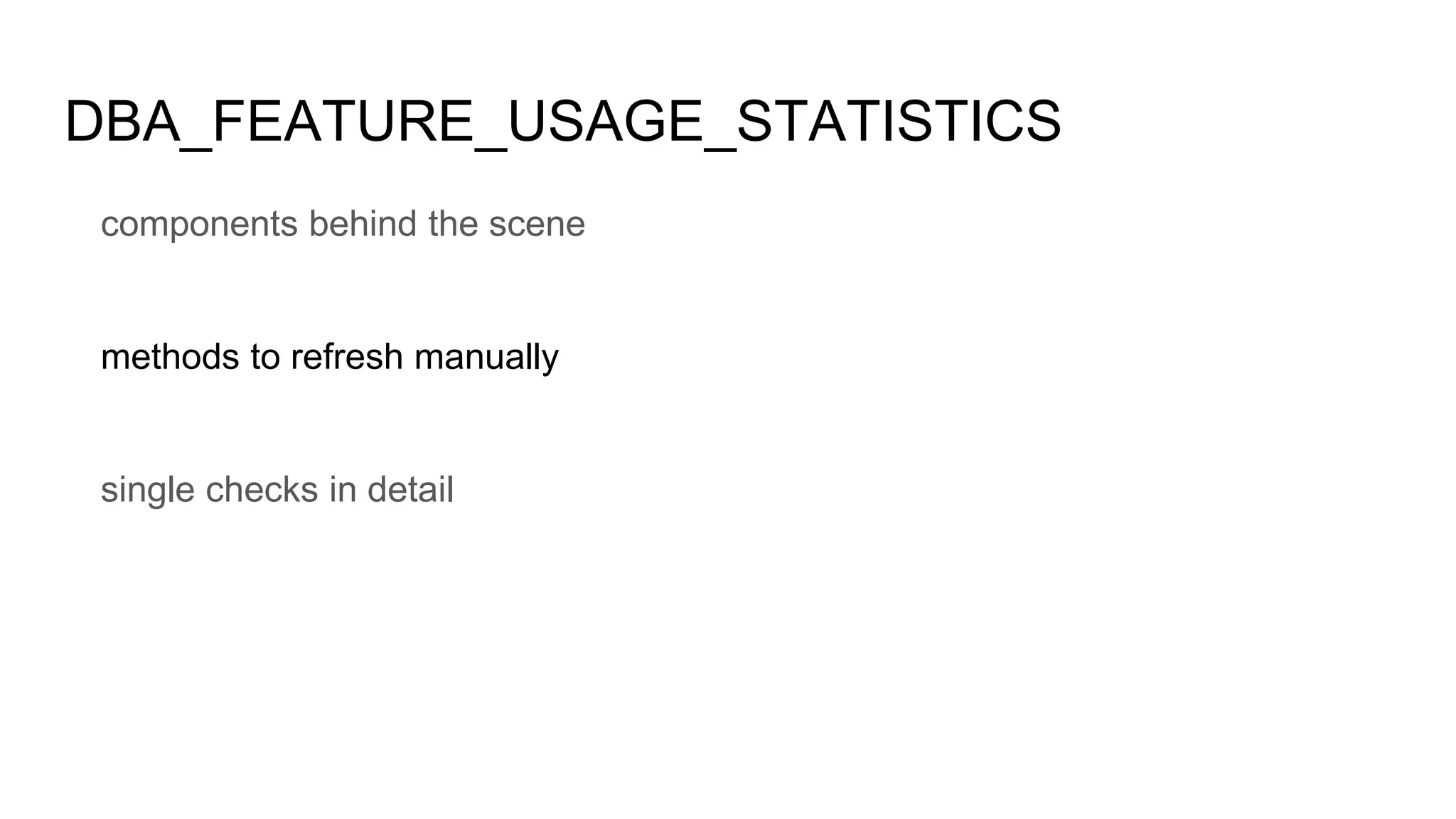 DBA_FEATURE_USAGE_STATISTICS
components behind the scene
methods to refresh manually
single checks in detail
 