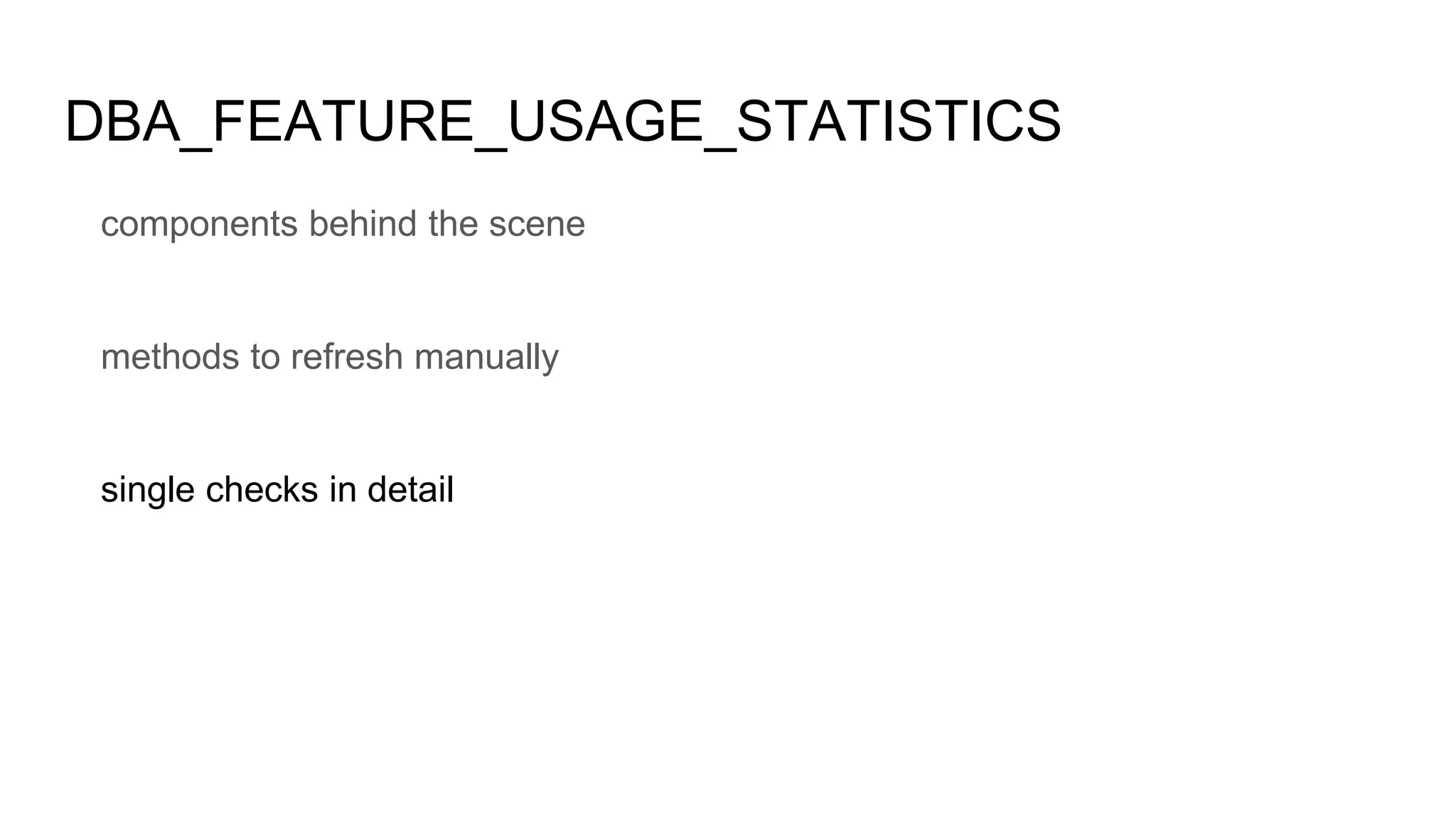 DBA_FEATURE_USAGE_STATISTICS
components behind the scene
methods to refresh manually
single checks in detail
 