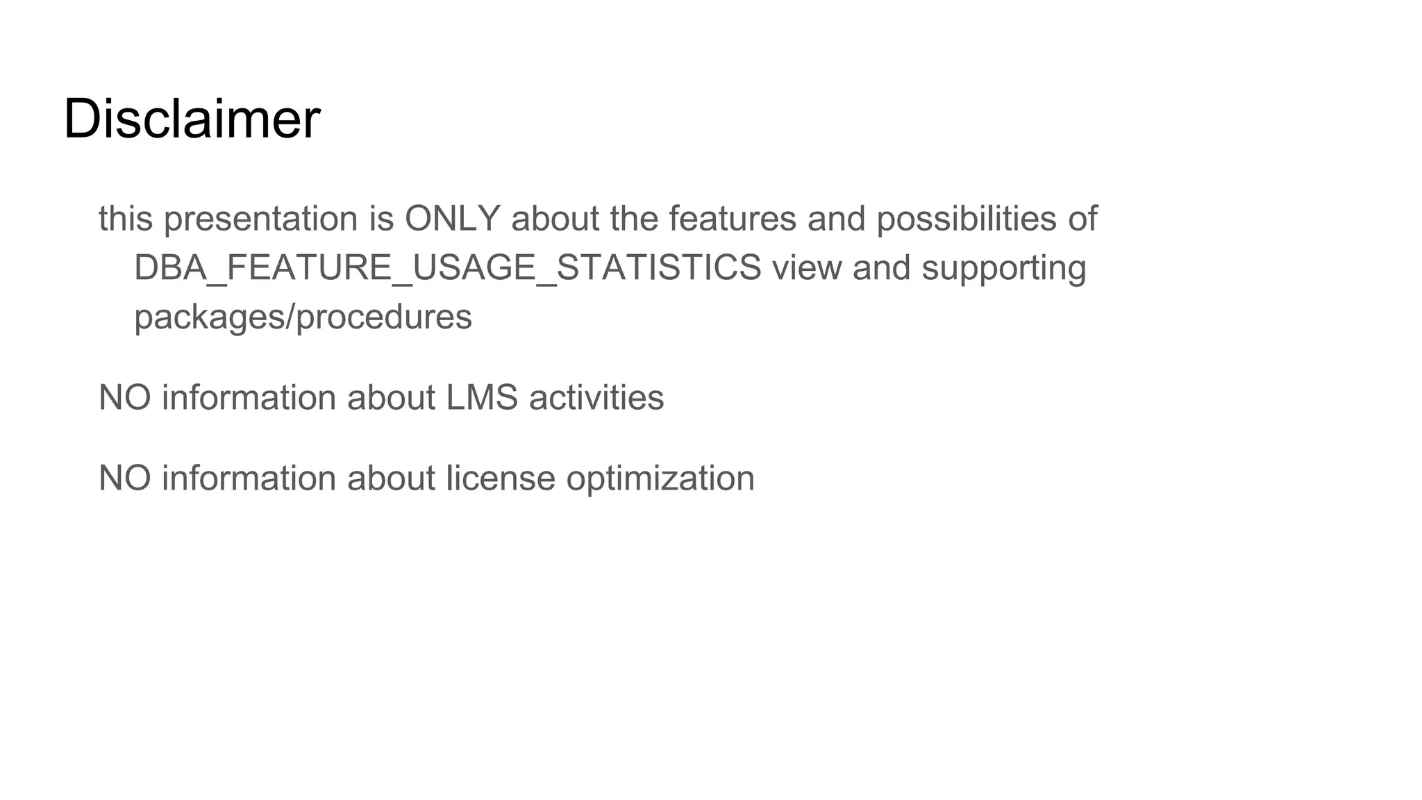 Disclaimer
this presentation is ONLY about the features and possibilities of
DBA_FEATURE_USAGE_STATISTICS view and supporting
packages/procedures
NO information about LMS activities
NO information about license optimization
 