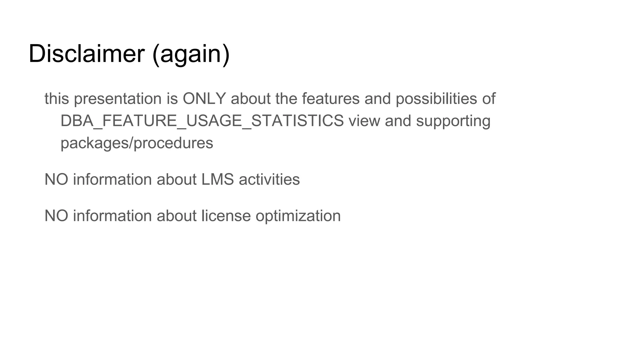 Disclaimer (again)
this presentation is ONLY about the features and possibilities of
DBA_FEATURE_USAGE_STATISTICS view and supporting
packages/procedures
NO information about LMS activities
NO information about license optimization
 
