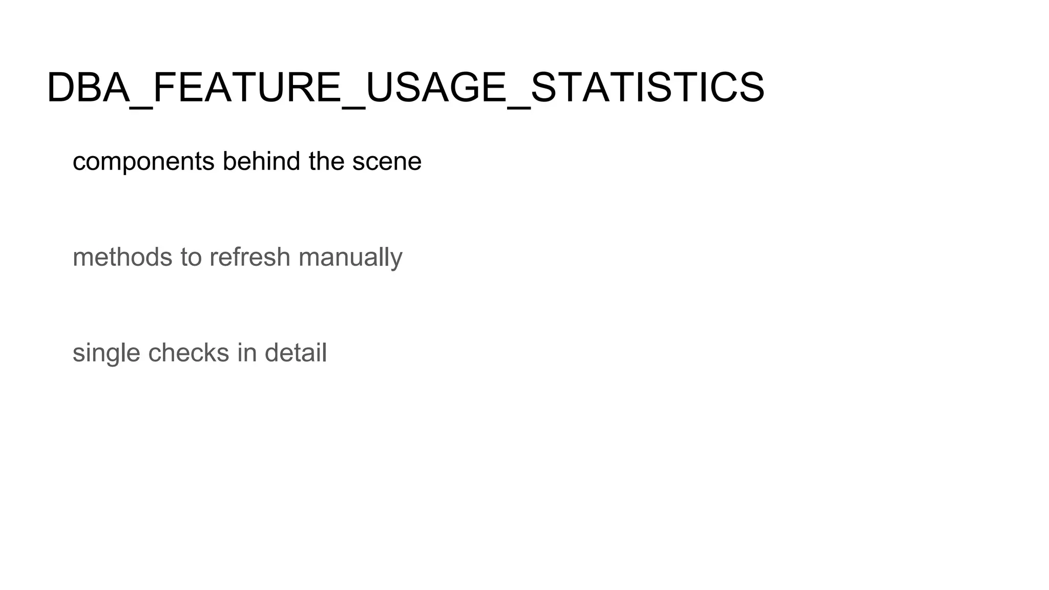 DBA_FEATURE_USAGE_STATISTICS
components behind the scene
methods to refresh manually
single checks in detail
 