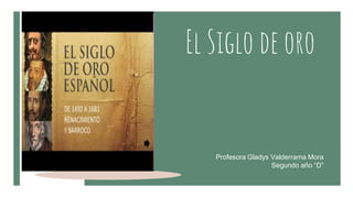El Siglo de oro
Profesora Gladys Valderrama Mora
Segundo año “D”
 