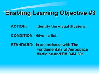 Enabling Learning Objective #3
ACTION: Identify the visual illusions
CONDITION: Given a list
STANDARD: In accordance with The
Fundamentals of Aerospace
Medicine and FM 3-04.301
 