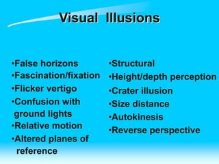 Visual Illusions
•False horizons
•Fascination/fixation
•Flicker vertigo
•Confusion with
ground lights
•Relative motion
•Altered planes of
reference
•Structural
•Height/depth perception
•Crater illusion
•Size distance
•Autokinesis
•Reverse perspective
 