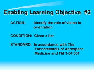 Enabling Learning Objective #2
ACTION: Identify the role of vision in
orientation
CONDITION: Given a list
STANDARD: In accordance with The
Fundamentals of Aerospace
Medicine and FM 3-04.301
 