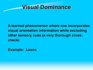 Visual Dominance
A learned phenomenon where one incorporates
visual orientation information while excluding
other sensory cues (a very thorough cross-
check)
Example: Leans
 