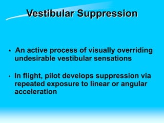 Vestibular Suppression
• An active process of visually overriding
undesirable vestibular sensations
• In flight, pilot develops suppression via
repeated exposure to linear or angular
acceleration
 