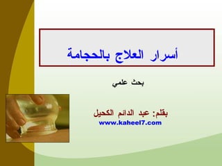 أسرار العلاج بالحجامة   بقلم :  عبد الدائم الكحيل www.kaheel7.com بحث علمي 