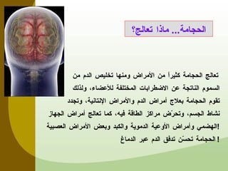 تعالج الحجامة كثيراً من الأمراض ومنها تخليص الدم من السموم الناتجة عن الاضطرابات المختلفة للأعضاء، ولذلك تقوم الحجامة بعلاج أمراض الدم والأمراض الإنتانية، وتجدد  نشاط الجسم، وتحرّض مراكز الطاقة فيه، كما تعالج أمراض الجهاز الهضمي وأمراض الأوعية الدموية والكبد وبعض الأمراض العصبية ! الحجامة تحسّن تدفق الدم عبر الدماغ ! الحجامة ...  ماذا تعالج؟ 