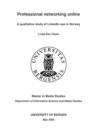 Professional networking online

 A qualitative study of LinkedIn use in Norway


                 Linda Elen Olsen




            Master in Media Studies
Department of Information Science and Media Studies




           UNIVERSITY OF BERGEN
                     May 2008
 