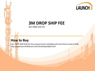 3M DROP SHIP FEE
MCT DROP SHIP FEE
_______________________________________
How to Buy
Call: 1-877-878-9134 for this product Email: sales@launch3.net Click to send an RFQ:
http://www.launch3telecom.com/3m/dropshipfee.html
 
