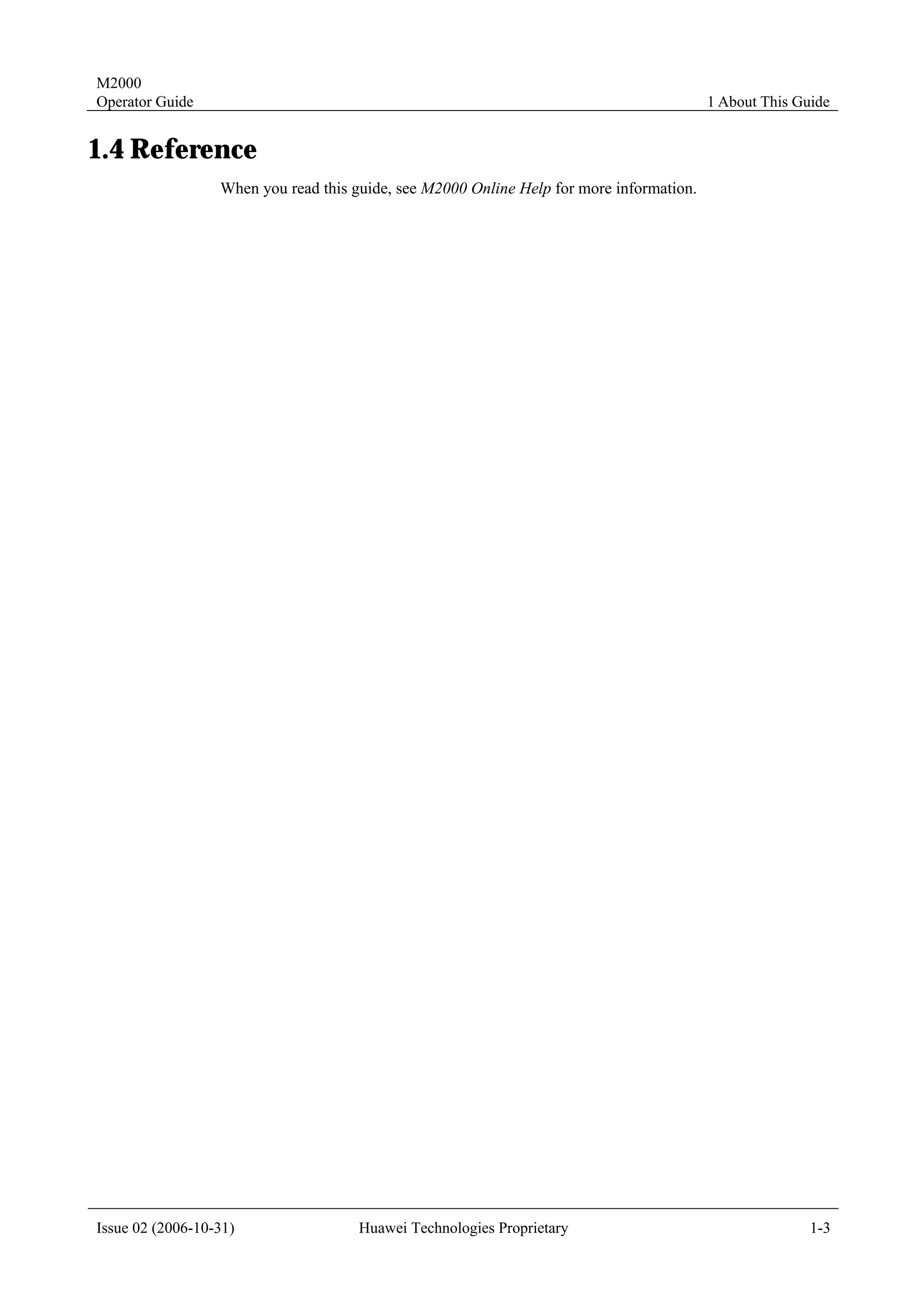 M2000
Operator Guide                                                                            1 About This Guide


1.4 Reference
                  When you read this guide, see M2000 Online Help for more information.




Issue 02 (2006-10-31)                 Huawei Technologies Proprietary                                    1-3
 