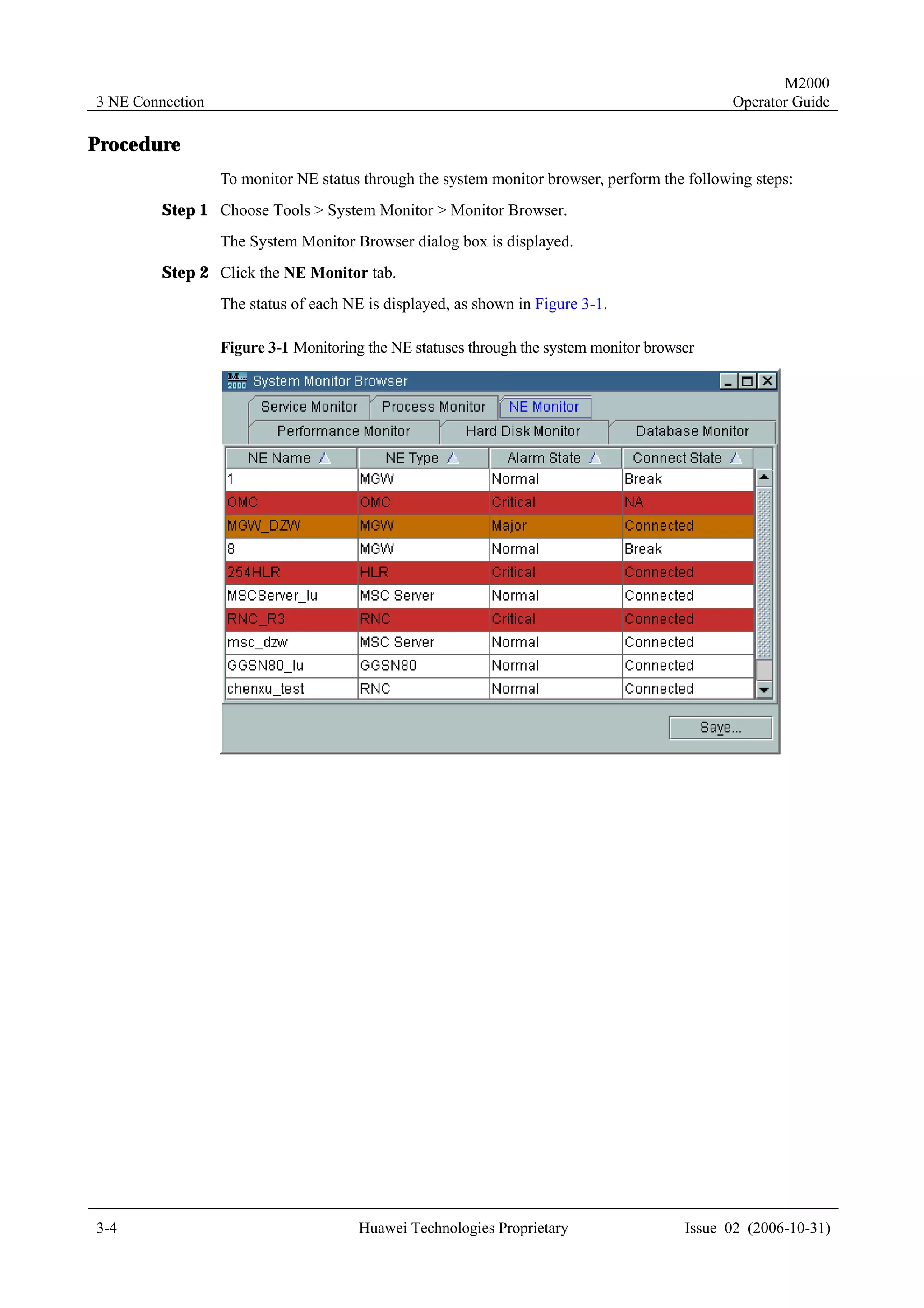 M2000
3 NE Connection                                                                               Operator Guide

Procedure
                  To monitor NE status through the system monitor browser, perform the following steps:
         Step 1 Choose Tools > System Monitor > Monitor Browser.
                  The System Monitor Browser dialog box is displayed.
         Step 2 Click the NE Monitor tab.
                  The status of each NE is displayed, as shown in Figure 3-1.

                  Figure 3-1 Monitoring the NE statuses through the system monitor browser




3-4                                    Huawei Technologies Proprietary                  Issue 02 (2006-10-31)
 