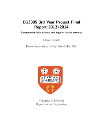 EG3005 3rd Year Project Final
Report 2013/2014
3-component force balance and angle of attack actuator
Tobias Reichold
Date of submission: Friday, 9th of May 2014
University of Leicester
Department of Engineering
 