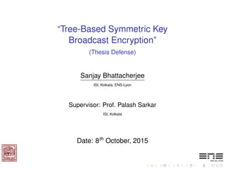 “Tree-Based Symmetric Key
Broadcast Encryption”
(Thesis Defense)
Sanjay Bhattacherjee
ISI, Kolkata; ENS-Lyon
Supervisor: Prof. Palash Sarkar
ISI, Kolkata
Date: 8th October, 2015
 