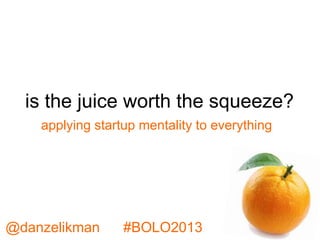 is the juice worth the squeeze?
@danzelikman #BOLO2013
applying startup mentality to everything
 