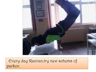 Every day Razvan,try new schems of
parkor.
 