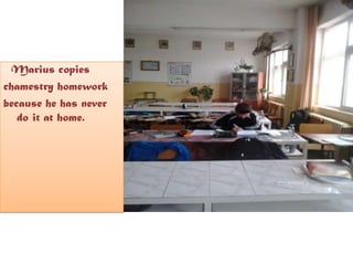 Marius copies
chamestry homework
because he has never
do it at home.
 