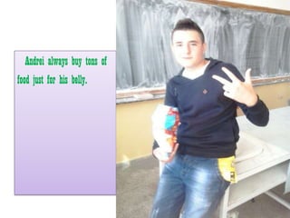 Andrei always buy tons of
food just for his belly.
 