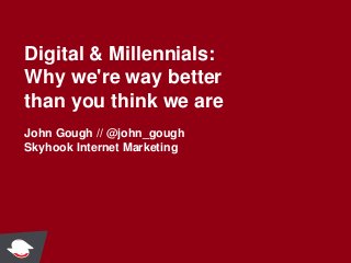 Digital & Millennials:
Why we're way better
than you think we are
John Gough // @john_gough
Skyhook Internet Marketing
 