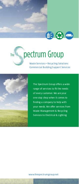 Waste Services • Recycling Solutions
Commercial Building Support Services
www.thespectrumgroup.net
The Spectrum Group offers a wide
range of services to fit the needs
of every customer. We are your
one stop shop when it comes to
finding a company to help with
your needs. We offer services from
Waste Management & Recycling
Services to Electrical & Lighting
 