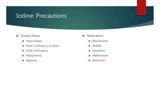 Iodine: Precautions
 Disease States
 Heart disease
 Renal insufficiency or failure
 Sickle Cell Anemia
 Polycythemia
 Myeloma
 Medications
 Beta blockers
 NSAIDs
 Interleukin
 Methotrexate
 Metformin
 