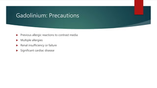 Gadolinium: Precautions
 Previous allergic reactions to contrast media
 Multiple allergies
 Renal insufficiency or failure
 Significant cardiac disease
 