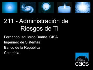 211 - Administración de
Riesgos de TI
Fernando Izquierdo Duarte, CISA
Ingeniero de Sistemas
Banco de la República
Colombia
 