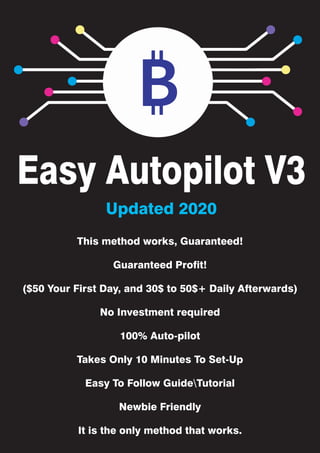 Easy Autopilot V3
This method works, Guaranteed!
Guaranteed Profit!
($50 Your First Day, and 30$ to 50$+ Daily Afterwards)
No Investment required
100% Auto-pilot
Takes Only 10 Minutes To Set-Up
Easy To Follow GuideTutorial
Newbie Friendly
It is the only method that works.
Updated 2020
 